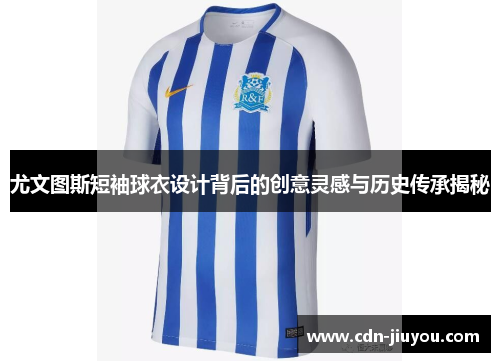 尤文图斯短袖球衣设计背后的创意灵感与历史传承揭秘