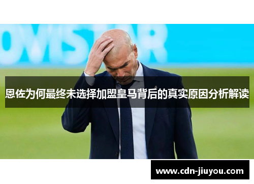 恩佐为何最终未选择加盟皇马背后的真实原因分析解读