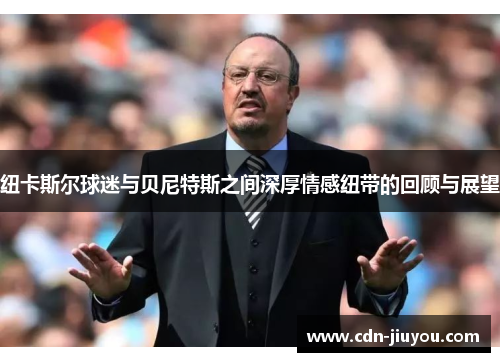 纽卡斯尔球迷与贝尼特斯之间深厚情感纽带的回顾与展望