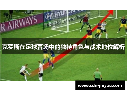 克罗斯在足球赛场中的独特角色与战术地位解析