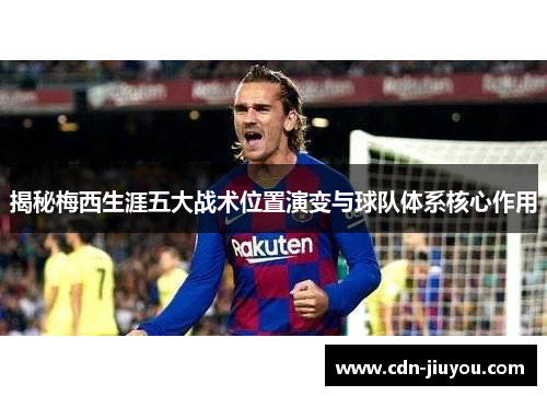 揭秘梅西生涯五大战术位置演变与球队体系核心作用