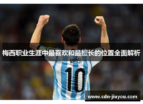 梅西职业生涯中最喜欢和最擅长的位置全面解析