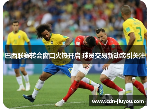 巴西联赛转会窗口火热开启 球员交易新动态引关注