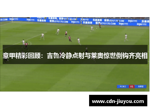 意甲精彩回顾：吉鲁冷静点射与莱奥惊世倒钩齐亮相