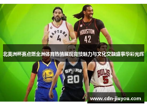北美洲杯赛点燃全洲体育热情展现竞技魅力与文化交融盛事华彩光辉
