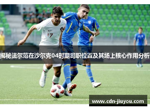 揭秘法尔范在沙尔克04时期司职位置及其场上核心作用分析