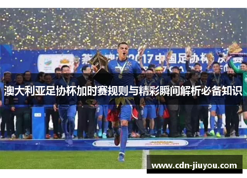 澳大利亚足协杯加时赛规则与精彩瞬间解析必备知识