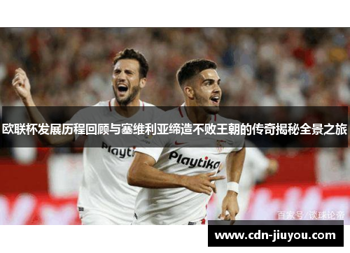 欧联杯发展历程回顾与塞维利亚缔造不败王朝的传奇揭秘全景之旅