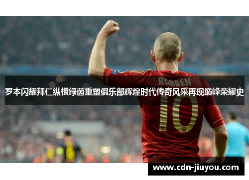 罗本闪耀拜仁纵横绿茵重塑俱乐部辉煌时代传奇风采再现巅峰荣耀史