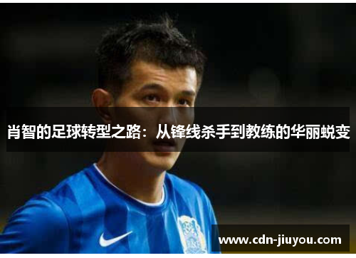 肖智的足球转型之路：从锋线杀手到教练的华丽蜕变