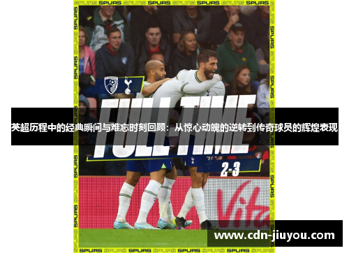 英超历程中的经典瞬间与难忘时刻回顾：从惊心动魄的逆转到传奇球员的辉煌表现