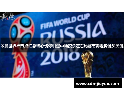今晨世界杯热点汇总核心伤停引爆中场绞杀左右比赛节奏走势胜负关键