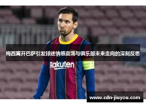 梅西离开巴萨引发球迷情感震荡与俱乐部未来走向的深刻反思