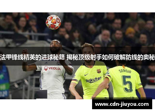 法甲锋线精英的进球秘籍 揭秘顶级射手如何破解防线的奥秘