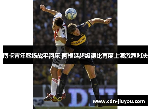 博卡青年客场战平河床 阿根廷超级德比再度上演激烈对决