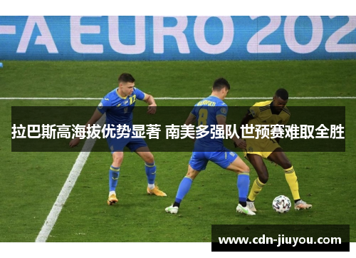 拉巴斯高海拔优势显著 南美多强队世预赛难取全胜