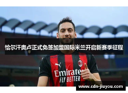 恰尔汗奥卢正式免签加盟国际米兰开启新赛季征程