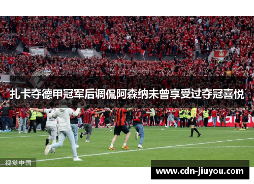 扎卡夺德甲冠军后调侃阿森纳未曾享受过夺冠喜悦