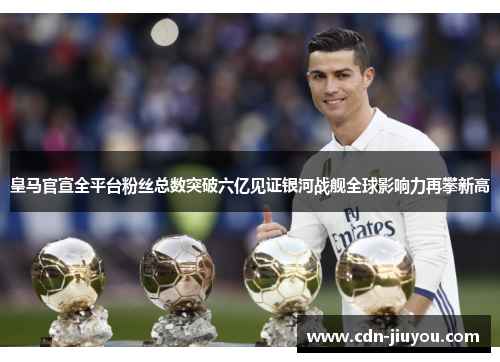 皇马官宣全平台粉丝总数突破六亿见证银河战舰全球影响力再攀新高