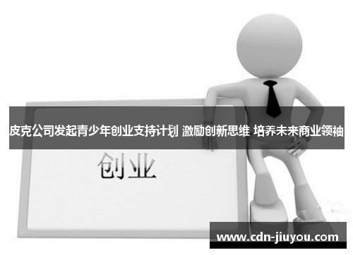 皮克公司发起青少年创业支持计划 激励创新思维 培养未来商业领袖