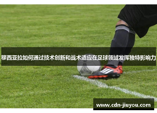 穆西亚拉如何通过技术创新和战术适应在足球领域发挥独特影响力