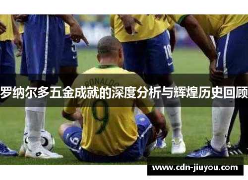 罗纳尔多五金成就的深度分析与辉煌历史回顾
