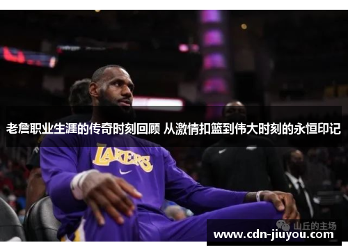 老詹职业生涯的传奇时刻回顾 从激情扣篮到伟大时刻的永恒印记