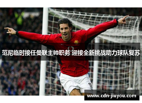 范尼临时接任曼联主帅职务 迎接全新挑战助力球队复苏