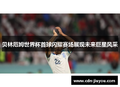 贝林厄姆世界杯首球闪耀赛场展现未来巨星风采