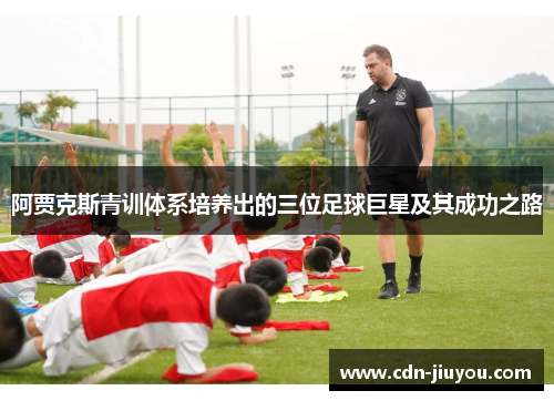 阿贾克斯青训体系培养出的三位足球巨星及其成功之路